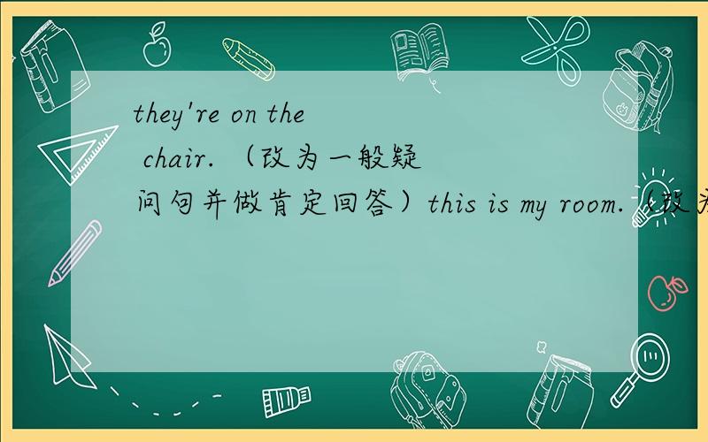 they're on the chair. （改为一般疑问句并做肯定回答）this is my room.（改为一般疑问句并做肯定回答）