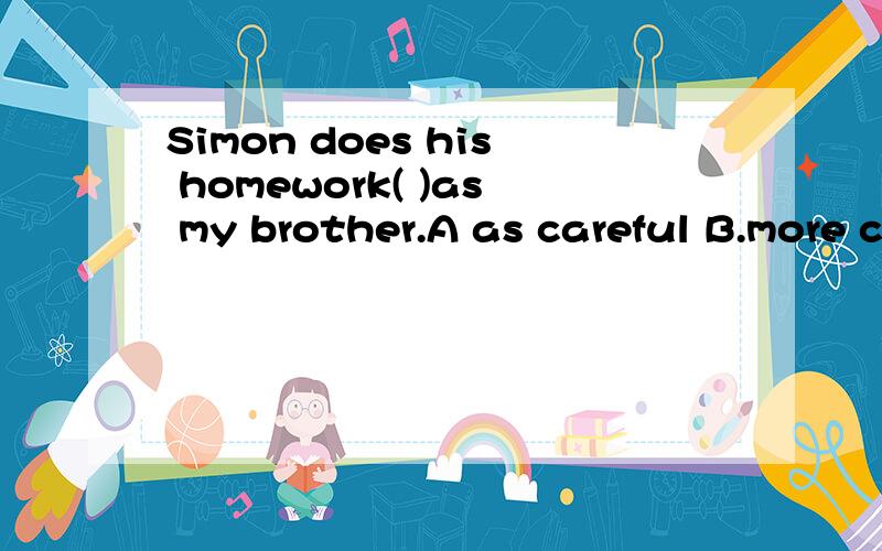 Simon does his homework( )as my brother.A as careful B.more careful C.as carefully D.more carefully