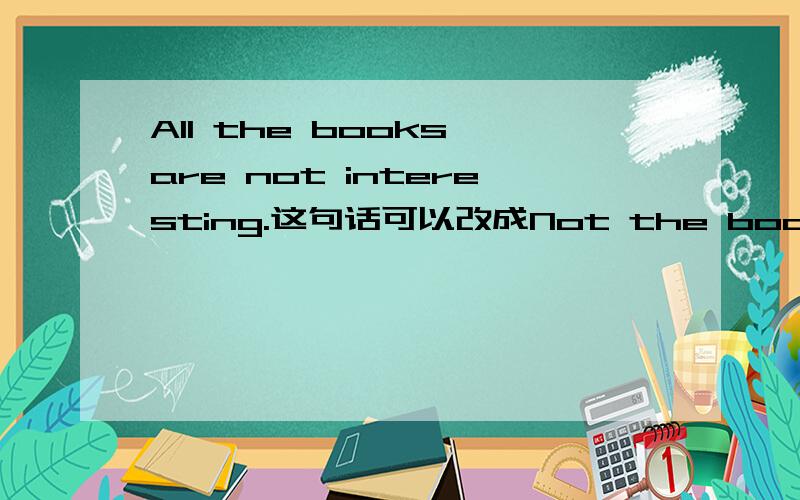 All the books are not interesting.这句话可以改成Not the books are all interesting.