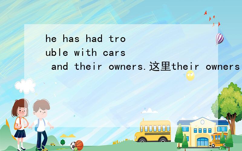 he has had trouble with cars and their owners.这里their owners 后面还省略了什么成分.