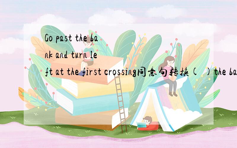 Go past the bank and turn left at the first crossing同意句转换( )the bank( )the first crossing( )left