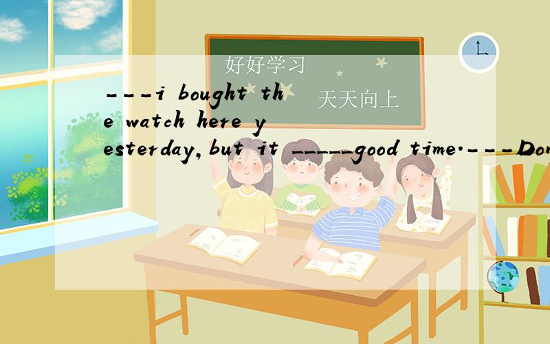 ---i bought the watch here yesterday,but it _____good time.---Don't worry,we'll get it fixed for free.A hasn't kept B did't keep C wasn't keeping D doesn't keep 这是考察虚拟语气的,且改为if条件句的话,该怎么改呢,