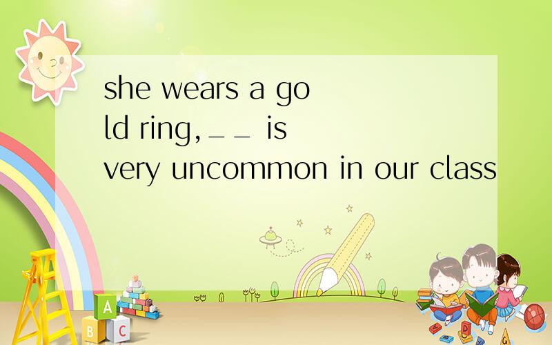 she wears a gold ring,__ is very uncommon in our class