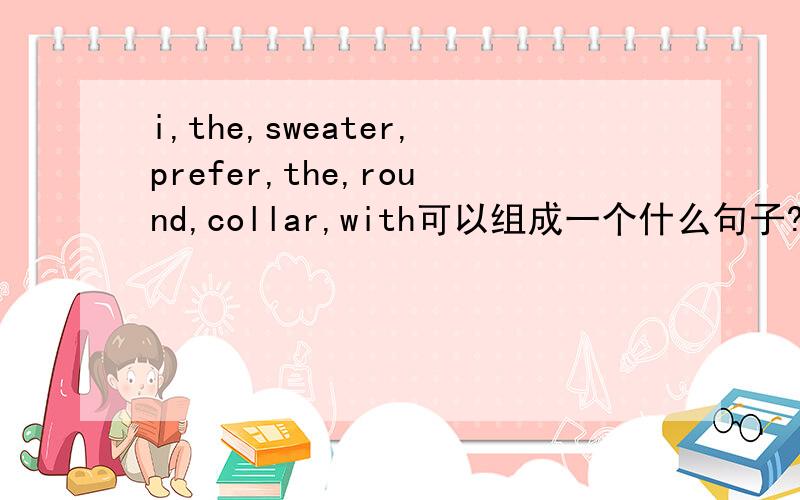 i,the,sweater,prefer,the,round,collar,with可以组成一个什么句子?