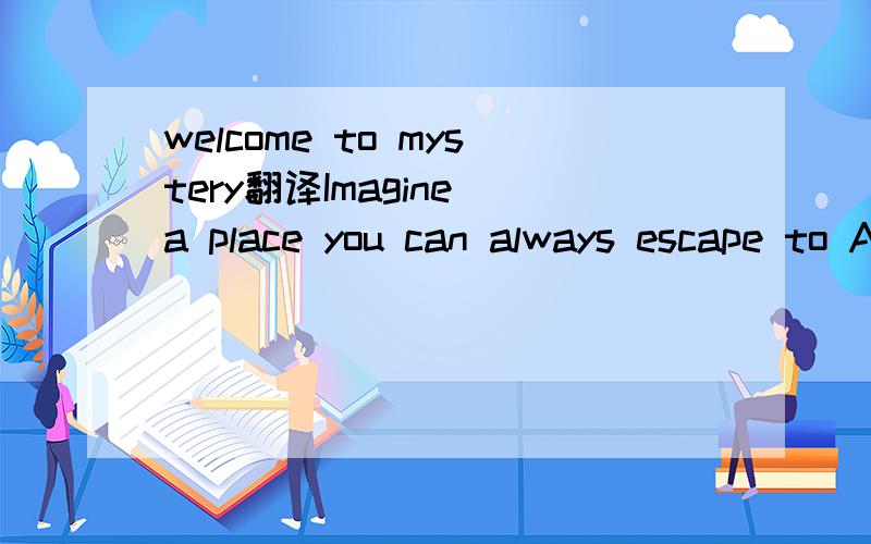 welcome to mystery翻译Imagine a place you can always escape to An island off the coast of nowhere A new destination of your own creation Just waiting till you choose to go there Blue treats of and velvet skies Blue ready to blow your mind Oooo This