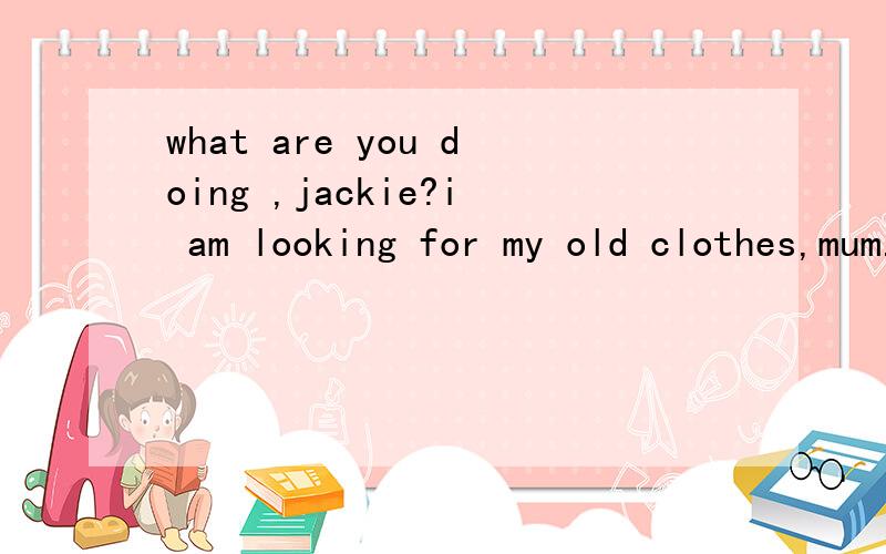 what are you doing ,jackie?i am looking for my old clothes,mum.六年级下册英语配套,37页,第二题