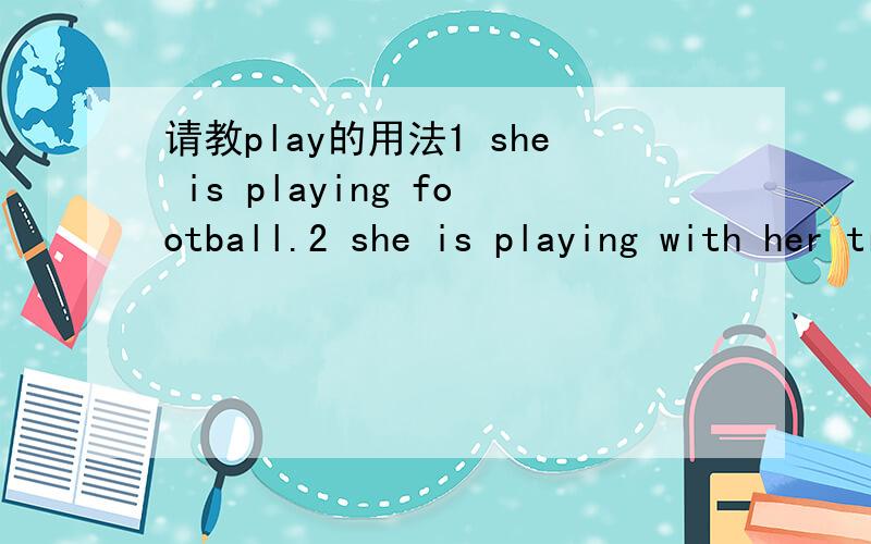 请教play的用法1 she is playing football.2 she is playing with her train.第二句为什么要加with .