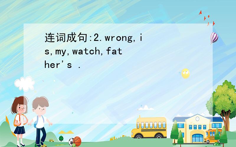 连词成句:2.wrong,is,my,watch,father's .