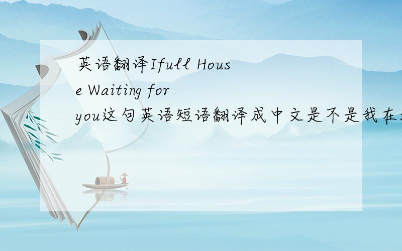英语翻译Ifull House Waiting for you这句英语短语翻译成中文是不是我在浪漫满屋等你.