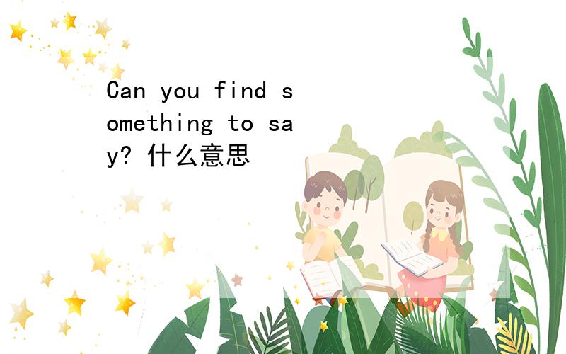 Can you find something to say? 什么意思