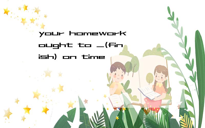 your homework ought to _(finish) on time