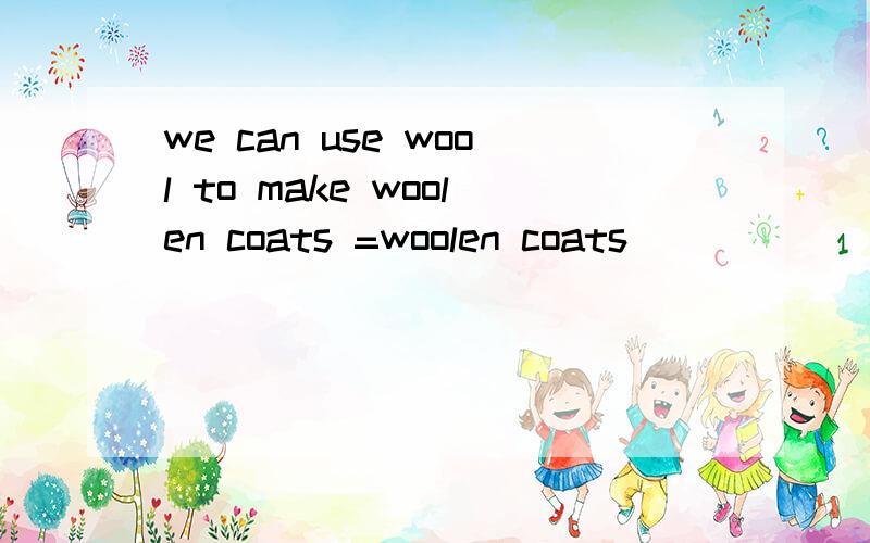 we can use wool to make woolen coats =woolen coats____ ______ wool