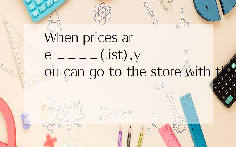 When prices are ____(list),you can go to the store with the lowest price.应该添listed.但还是想更好的与正在进行时区别一下