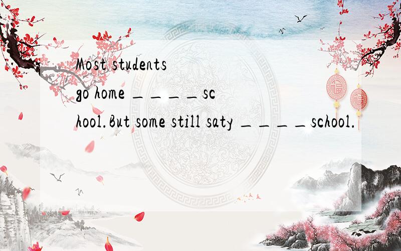 Most students go home ____school.But some still saty ____school.