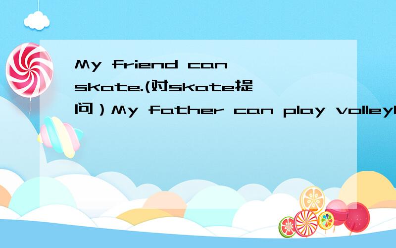 My friend can skate.(对skate提问）My father can play volleyball.(改为否定句）
