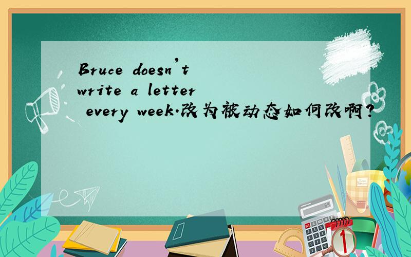 Bruce doesn't write a letter every week.改为被动态如何改啊?