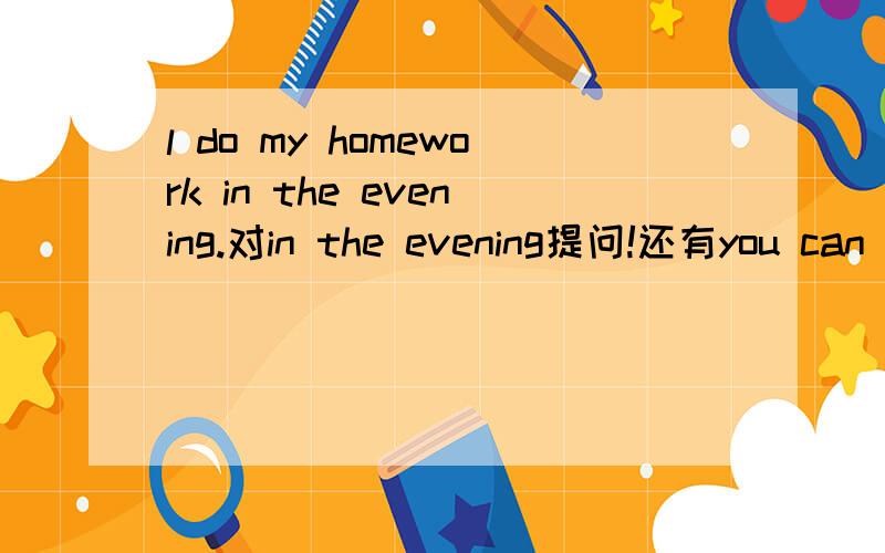 l do my homework in the evening.对in the evening提问!还有you can not swim here 改为祈使句还有it is a tall tree.改为感叹句 2种方法