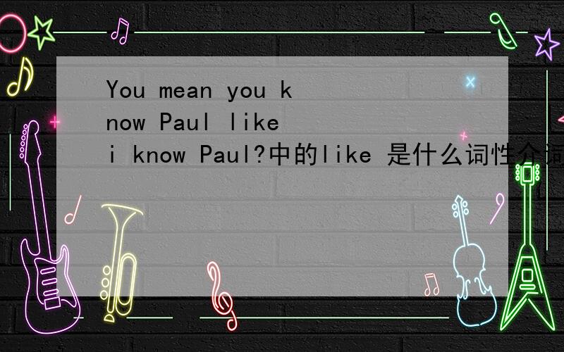 You mean you know Paul like i know Paul?中的like 是什么词性介词 连词?like 作介词时,怎么用；作连词时又怎么用