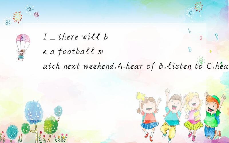 I＿there will be a football match next weekend.A.hear of B.listen to C.hear D.listen为什么？为什么不选A？heard of 有听说的意思。