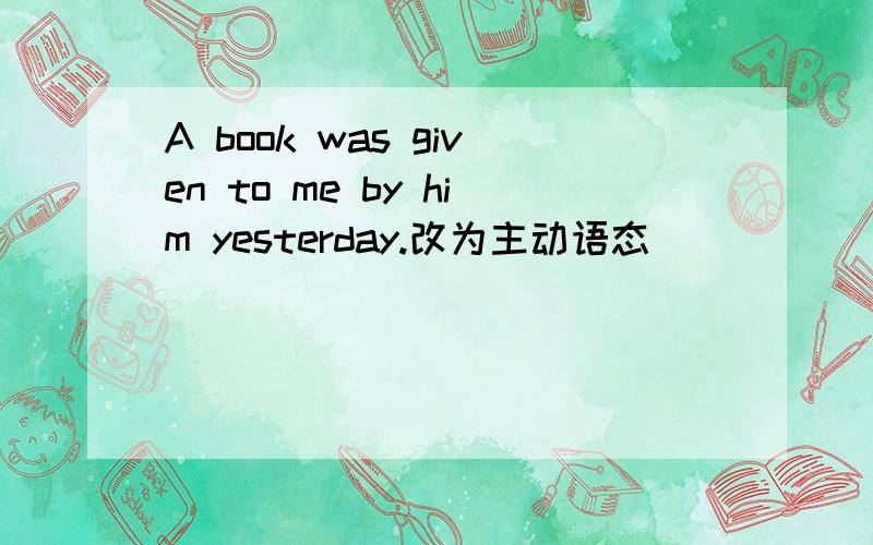 A book was given to me by him yesterday.改为主动语态