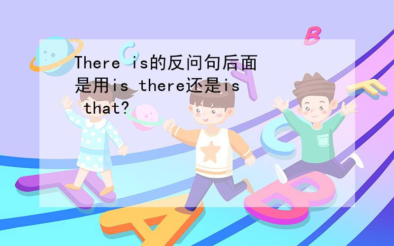 There is的反问句后面是用is there还是is that?
