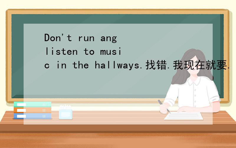 Don't run ang listen to music in the hallways.找错.我现在就要.