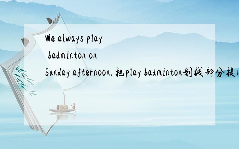 We always play badminton on Sunday afternoon.把play badminton划线部分提问怎么做?