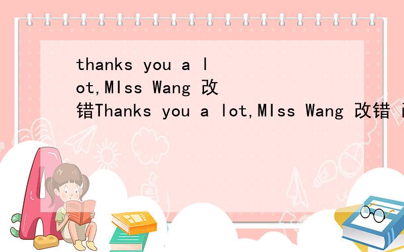 thanks you a lot,MIss Wang 改错Thanks you a lot,MIss Wang 改错 画的是A Thanks B a lot C Miss Wang