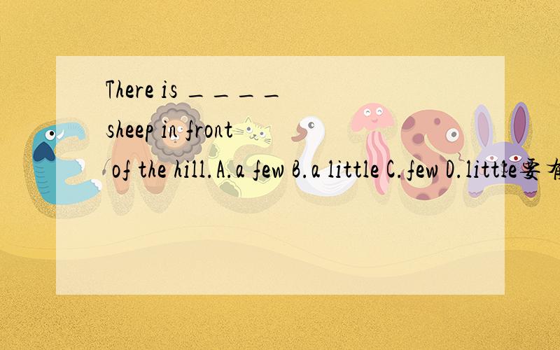 There is ____ sheep in front of the hill.A.a few B.a little C.few D.little要有原因!