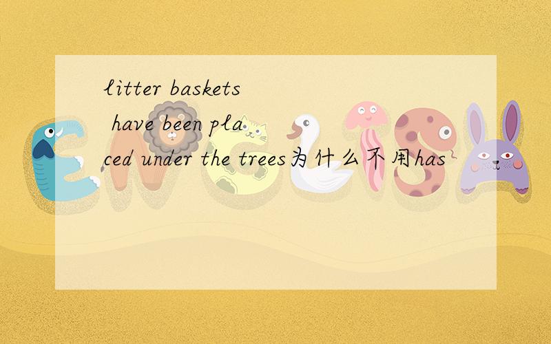 litter baskets have been placed under the trees为什么不用has