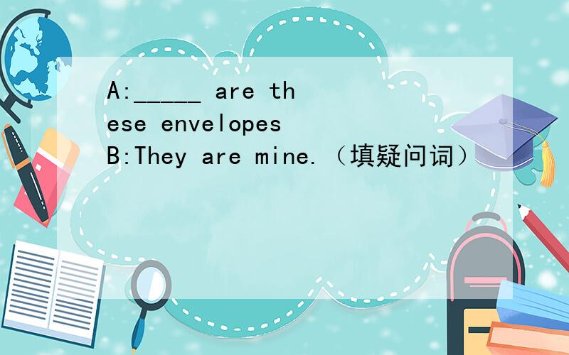A:_____ are these envelopes B:They are mine.（填疑问词）
