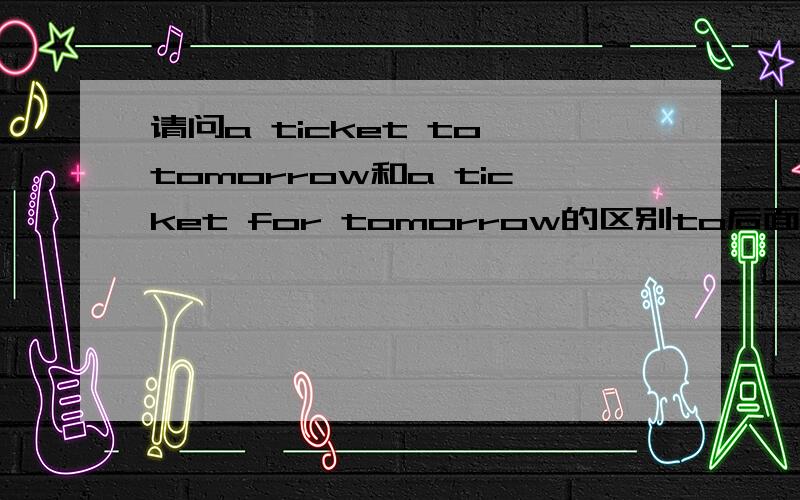 请问a ticket to tomorrow和a ticket for tomorrow的区别to后面加sth吗?