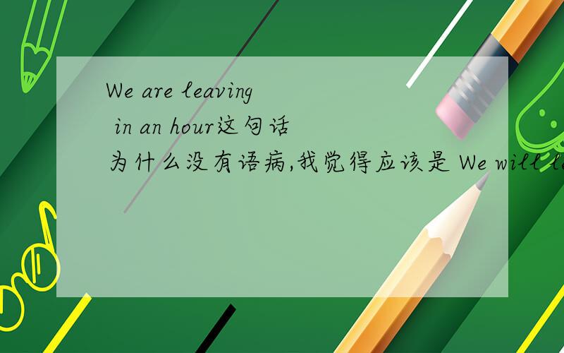We are leaving in an hour这句话为什么没有语病,我觉得应该是 We will leave
