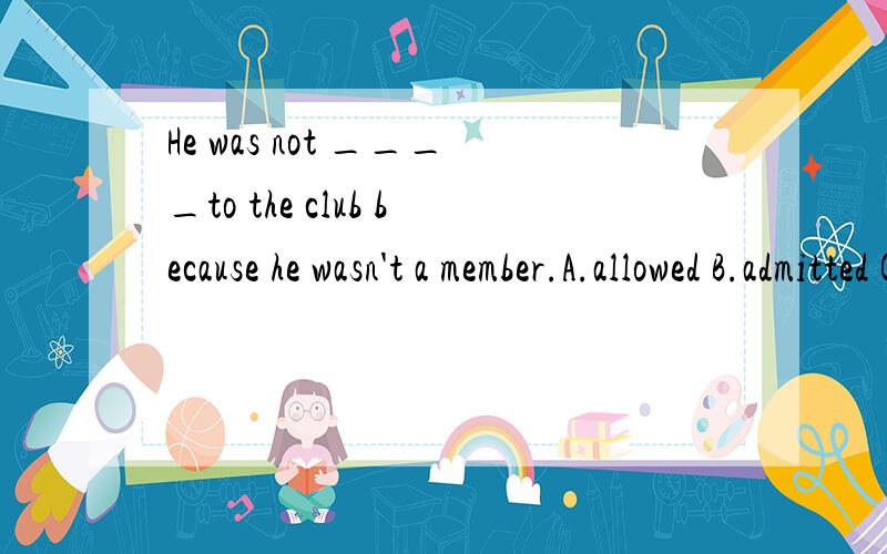 He was not ____to the club because he wasn't a member.A.allowed B.admitted C.permitted D.approved对不起，这个题给的答案是B，不是A
