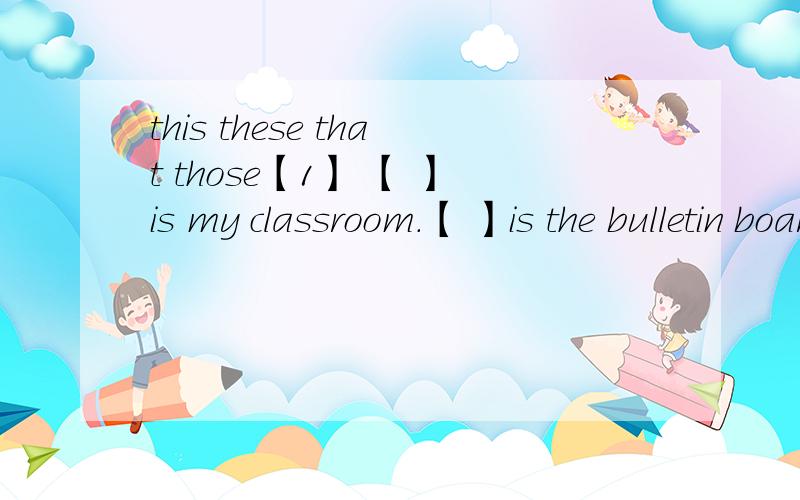 this these that those【1】 【 】is my classroom.【 】is the bulletin board,and【 】are the computers 【2】Are 【 】your books,and is 【 】your pencil
