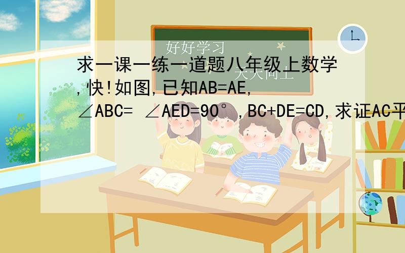 求一课一练一道题八年级上数学,快!如图,已知AB=AE,∠ABC= ∠AED=90°,BC+DE=CD,求证AC平分∠BCDP90页第四题