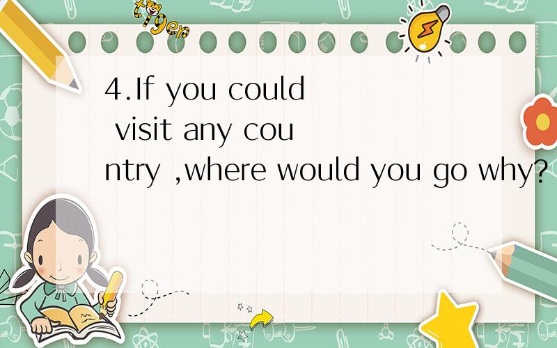 4.If you could visit any country ,where would you go why?