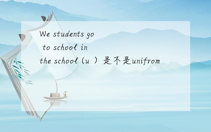 We students go to school in the school (u ）是不是unifrom