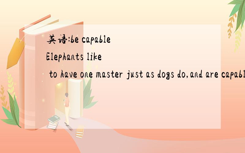 英语:be capable Elephants like to have one master just as dogs do,and are capable of a considerable degree of personal affection大象和狗一样喜欢有一个唯一的主人,而且会对主人产生相当深厚的私人感情be capable of 不是