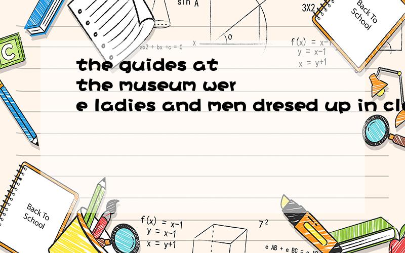 the guides at the museum were ladies and men dresed up in clothes that people wore long ago的中文是什么