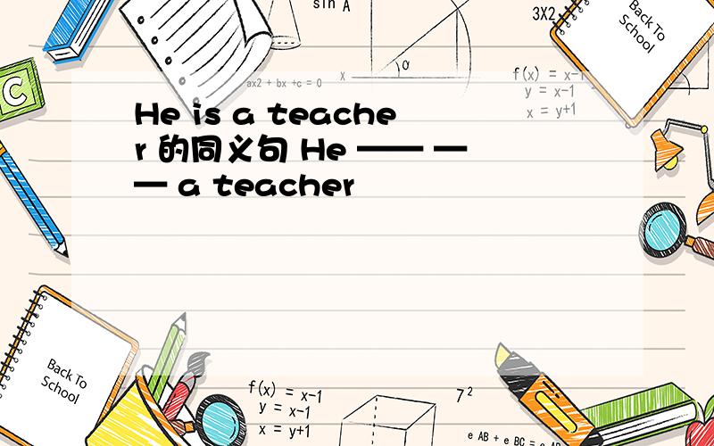 He is a teacher 的同义句 He —— —— a teacher