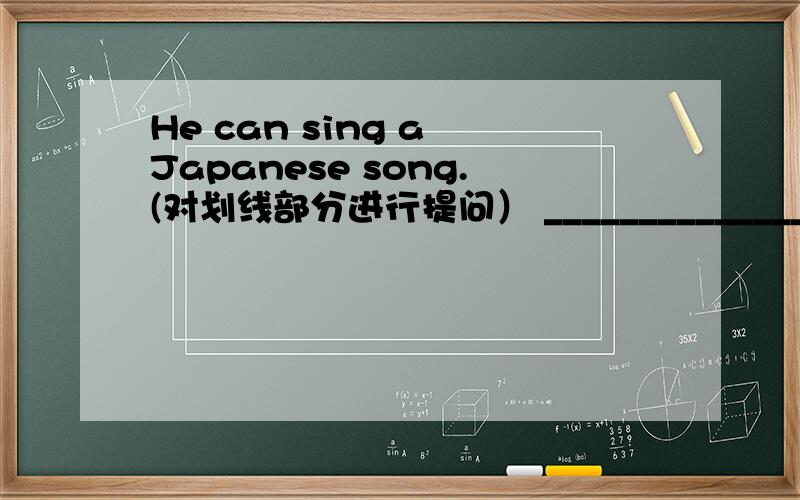 He can sing a Japanese song.(对划线部分进行提问） ______________