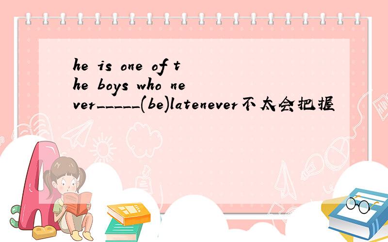 he is one of the boys who never_____(be)latenever不太会把握