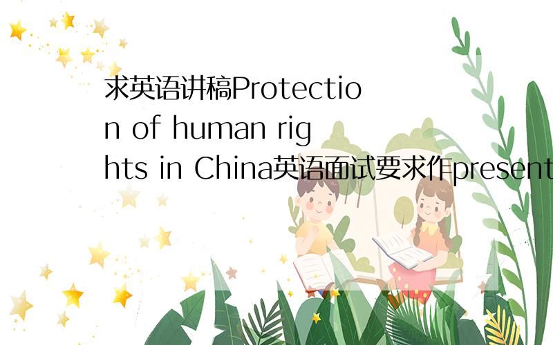 求英语讲稿Protection of human rights in China英语面试要求作presentation,Protection of human rights in China,不用很难,四六级难度差不多了,高分求讲稿,PS：最好帮我想一想,这个话题讲完了考官有些什么常规