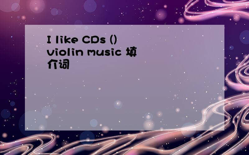 I like CDs () violin music 填介词
