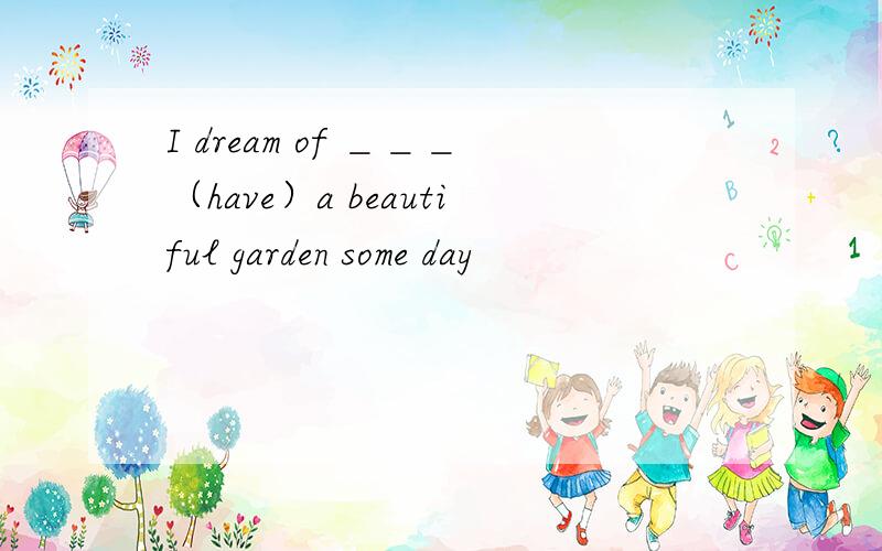I dream of ＿＿＿（have）a beautiful garden some day