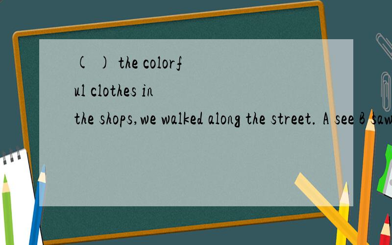 ( ) the colorful clothes in the shops,we walked along the street. A see B saw C sees D seeing