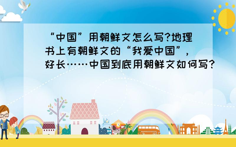 “中国”用朝鲜文怎么写?地理书上有朝鲜文的“我爱中国”,好长……中国到底用朝鲜文如何写?