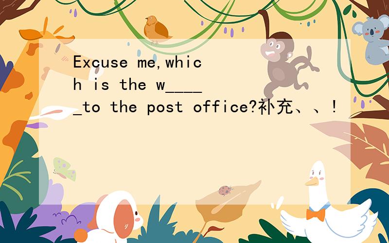 Excuse me,which is the w_____to the post office?补充、、!