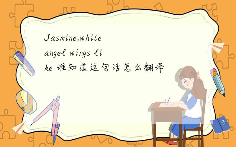 Jasmine,white angel wings like 谁知道这句话怎么翻译